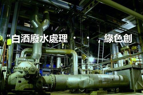 “白酒廢水處理，綠色創(chuàng)新引領(lǐng)環(huán)保新篇章”